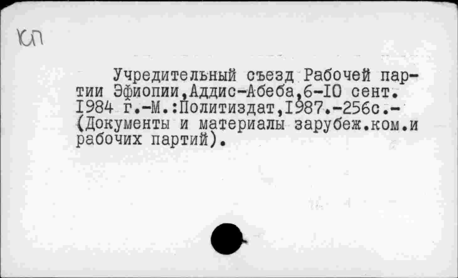 ﻿Учредительный съезд Рабочей партии Эфиопии,Аддис-Абеба,6-10 сент. 1984 г.-М.:Политиздат,1987.-256с.-(Документы и материалы зарубеж.ком.и рабочих партий).